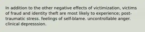 In addition to the other negative effects of victimization, victims of fraud and identity theft are most likely to experience; post-traumatic stress. feelings of self-blame. uncontrollable anger. clinical depresssion.