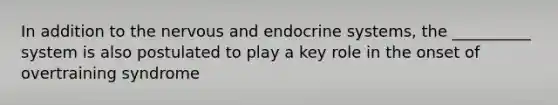 In addition to the nervous and endocrine systems, the __________ system is also postulated to play a key role in the onset of overtraining syndrome