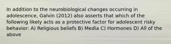 In addition to the neurobiological changes occurring in adolescence, Galvin (2012) also asserts that which of the following likely acts as a protective factor for adolescent risky behavior: A) Religious beliefs B) Media C) Hormones D) All of the above