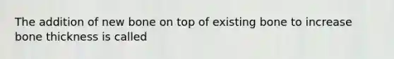 The addition of new bone on top of existing bone to increase bone thickness is called