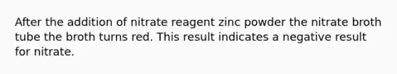 After the addition of nitrate reagent zinc powder the nitrate broth tube the broth turns red. This result indicates a negative result for nitrate.