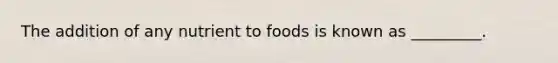 The addition of any nutrient to foods is known as _________.