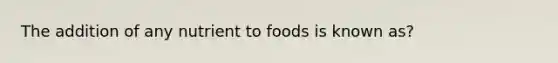 The addition of any nutrient to foods is known as?