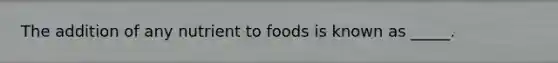 The addition of any nutrient to foods is known as _____.