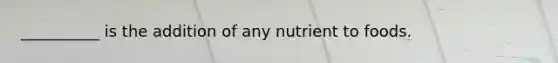 __________ is the addition of any nutrient to foods.