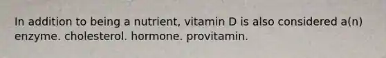 In addition to being a nutrient, vitamin D is also considered a(n) enzyme. cholesterol. hormone. provitamin.