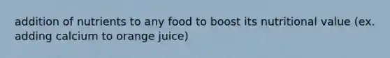 addition of nutrients to any food to boost its nutritional value (ex. adding calcium to orange juice)