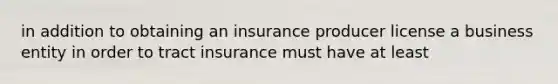 in addition to obtaining an insurance producer license a business entity in order to tract insurance must have at least