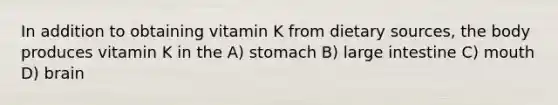 In addition to obtaining vitamin K from dietary sources, the body produces vitamin K in the A) stomach B) large intestine C) mouth D) brain