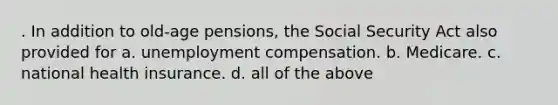 . In addition to old-age pensions, the Social Security Act also provided for a. unemployment compensation. b. Medicare. c. national health insurance. d. all of the above