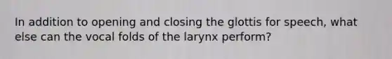 In addition to opening and closing the glottis for speech, what else can the vocal folds of the larynx perform?