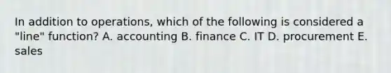 In addition to operations, which of the following is considered a "line" function? A. accounting B. finance C. IT D. procurement E. sales