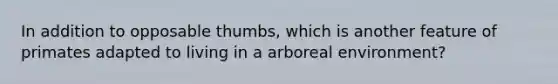 In addition to opposable thumbs, which is another feature of primates adapted to living in a arboreal environment?