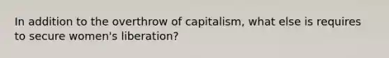 In addition to the overthrow of capitalism, what else is requires to secure women's liberation?