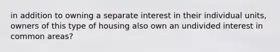 in addition to owning a separate interest in their individual units, owners of this type of housing also own an undivided interest in common areas?