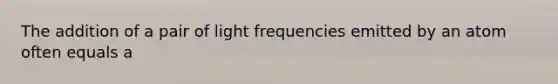 The addition of a pair of light frequencies emitted by an atom often equals a