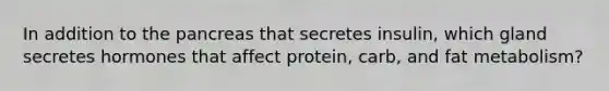 In addition to the pancreas that secretes insulin, which gland secretes hormones that affect protein, carb, and fat metabolism?