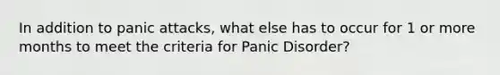 In addition to panic attacks, what else has to occur for 1 or more months to meet the criteria for Panic Disorder?