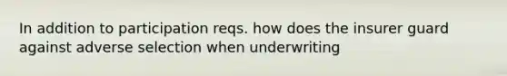 In addition to participation reqs. how does the insurer guard against adverse selection when underwriting