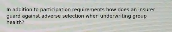 In addition to participation requirements how does an insurer guard against adverse selection when underwriting group health?