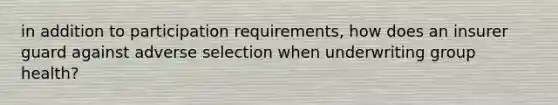 in addition to participation requirements, how does an insurer guard against adverse selection when underwriting group health?