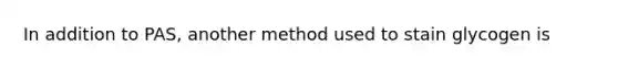 In addition to PAS, another method used to stain glycogen is