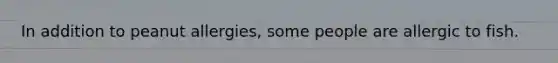 In addition to peanut allergies, some people are allergic to fish.