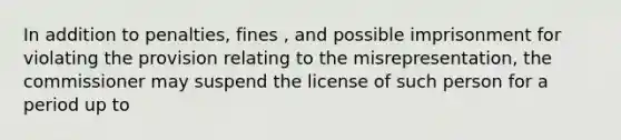 In addition to penalties, fines , and possible imprisonment for violating the provision relating to the misrepresentation, the commissioner may suspend the license of such person for a period up to