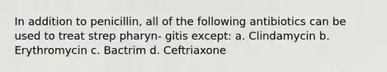 In addition to penicillin, all of the following antibiotics can be used to treat strep pharyn- gitis except: a. Clindamycin b. Erythromycin c. Bactrim d. Ceftriaxone