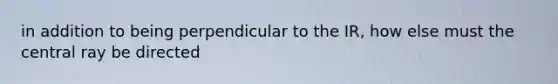 in addition to being perpendicular to the IR, how else must the central ray be directed