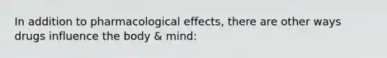 In addition to pharmacological effects, there are other ways drugs influence the body & mind: