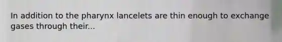 In addition to the pharynx lancelets are thin enough to exchange gases through their...