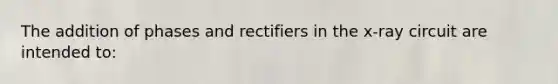 The addition of phases and rectifiers in the x-ray circuit are intended to: