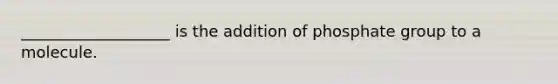 ___________________ is the addition of phosphate group to a molecule.