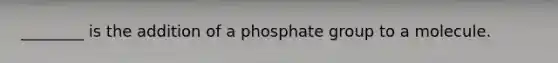 ________ is the addition of a phosphate group to a molecule.