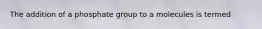 The addition of a phosphate group to a molecules is termed