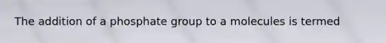 The addition of a phosphate group to a molecules is termed