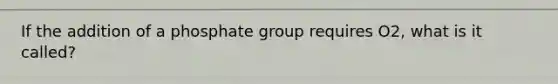 If the addition of a phosphate group requires O2, what is it called?