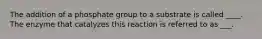 The addition of a phosphate group to a substrate is called ____. The enzyme that catalyzes this reaction is referred to as ___.