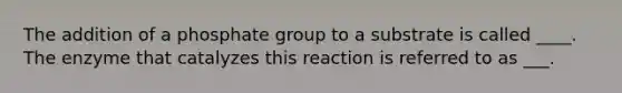 The addition of a phosphate group to a substrate is called ____. The enzyme that catalyzes this reaction is referred to as ___.