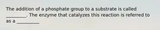 The addition of a phosphate group to a substrate is called _________. The enzyme that catalyzes this reaction is referred to as a __________