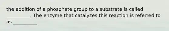 the addition of a phosphate group to a substrate is called __________. The enzyme that catalyzes this reaction is referred to as __________