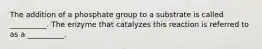 The addition of a phosphate group to a substrate is called __________. The enzyme that catalyzes this reaction is referred to as a __________.