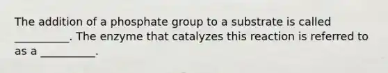 The addition of a phosphate group to a substrate is called __________. The enzyme that catalyzes this reaction is referred to as a __________.