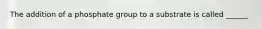 The addition of a phosphate group to a substrate is called ______