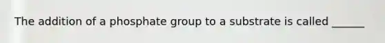 The addition of a phosphate group to a substrate is called ______