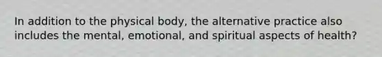 In addition to the physical body, the alternative practice also includes the mental, emotional, and spiritual aspects of health?