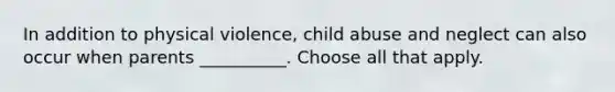 In addition to physical violence, child abuse and neglect can also occur when parents __________. Choose all that apply.