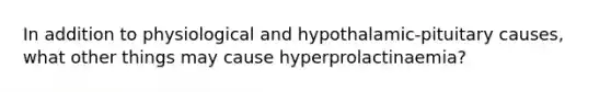 In addition to physiological and hypothalamic-pituitary causes, what other things may cause hyperprolactinaemia?