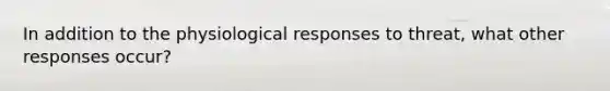 In addition to the physiological responses to threat, what other responses occur?